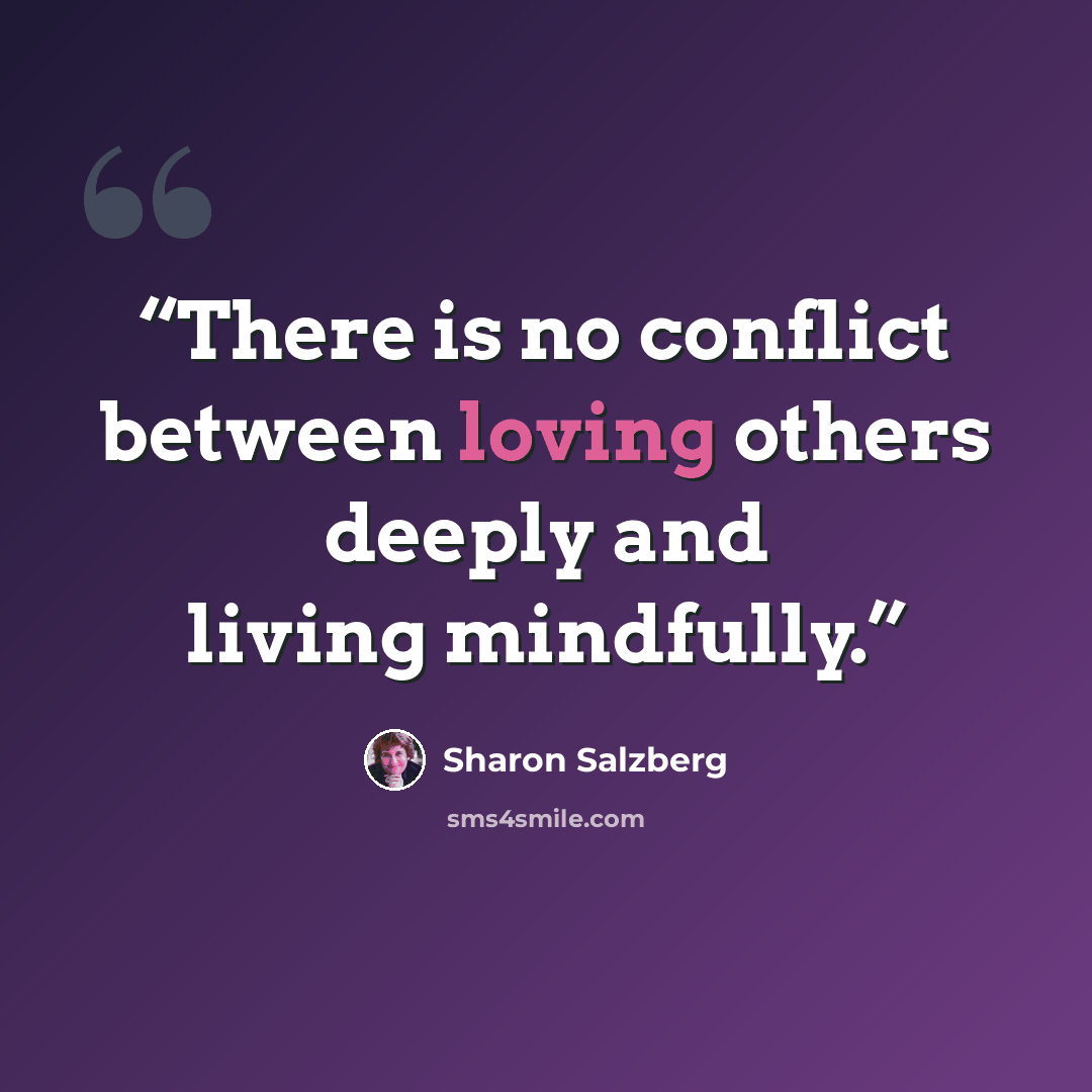 “There is no conflict between loving others deeply and living mindfully.” quote by Sharon Salzberg