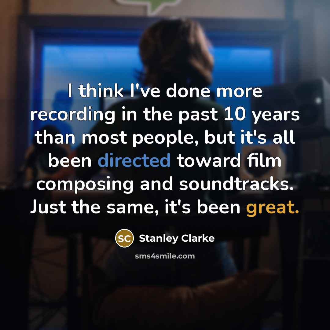 “I think I've done more recording in the past 10 years than most people, but it's all been directed toward film composing and soundtracks. Just the same, it's been great.” quote by Stanley Clarke