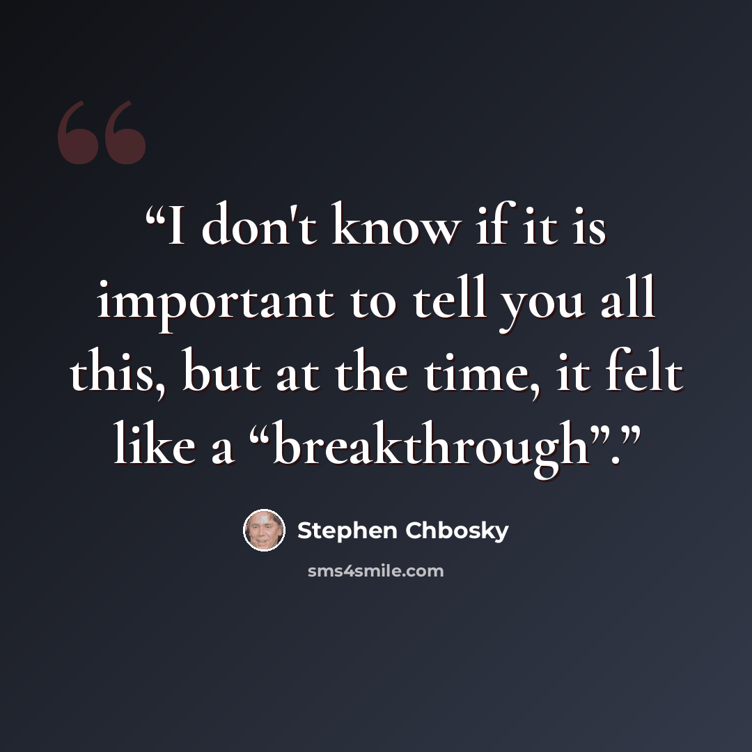 “I don't know if it is important to tell you all this, but at the time, it felt like a “breakthrough”.” quote by Stephen Chbosky