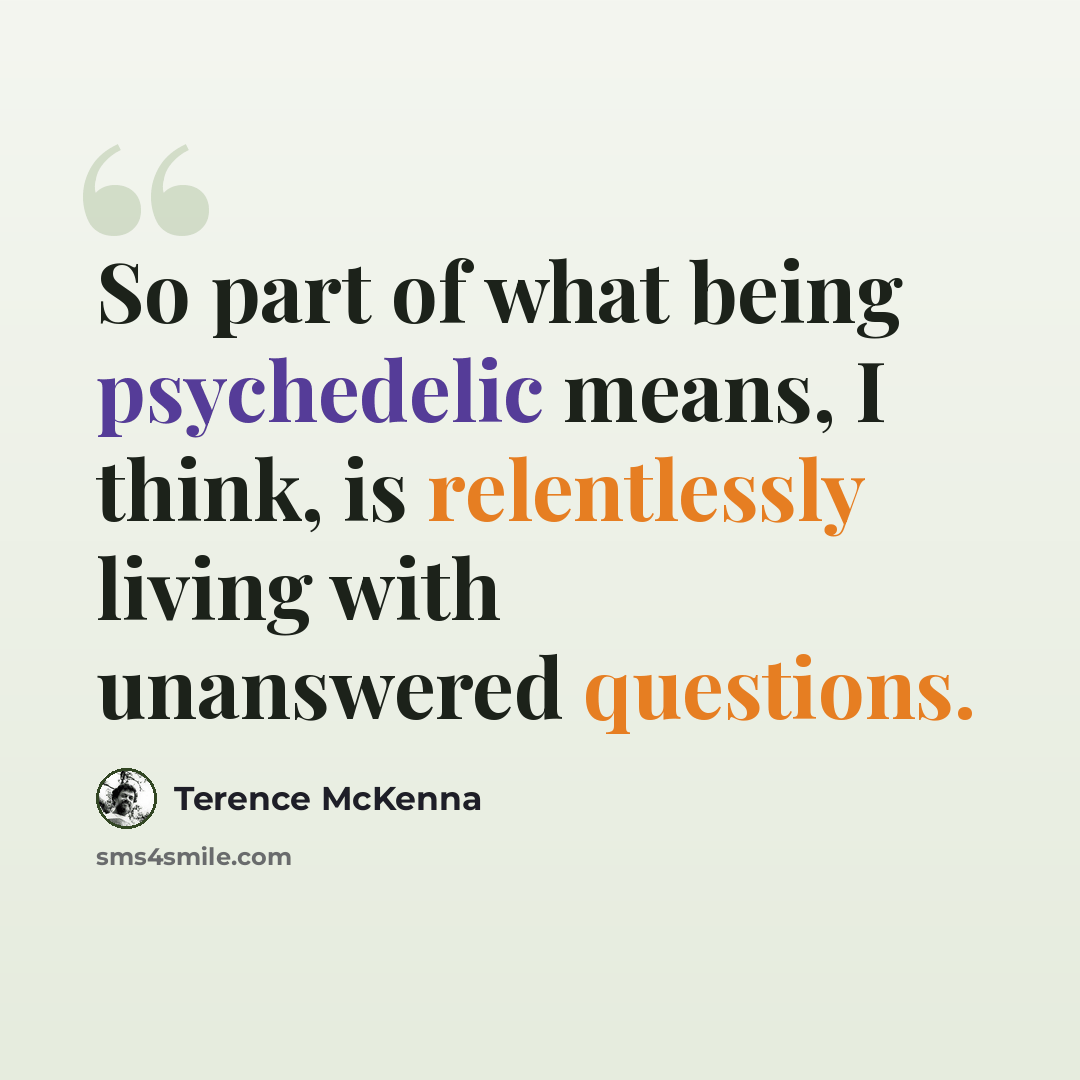 “So part of what being psychedelic means, I think, is relentlessly living with unanswered questions.” quote by Terence McKenna