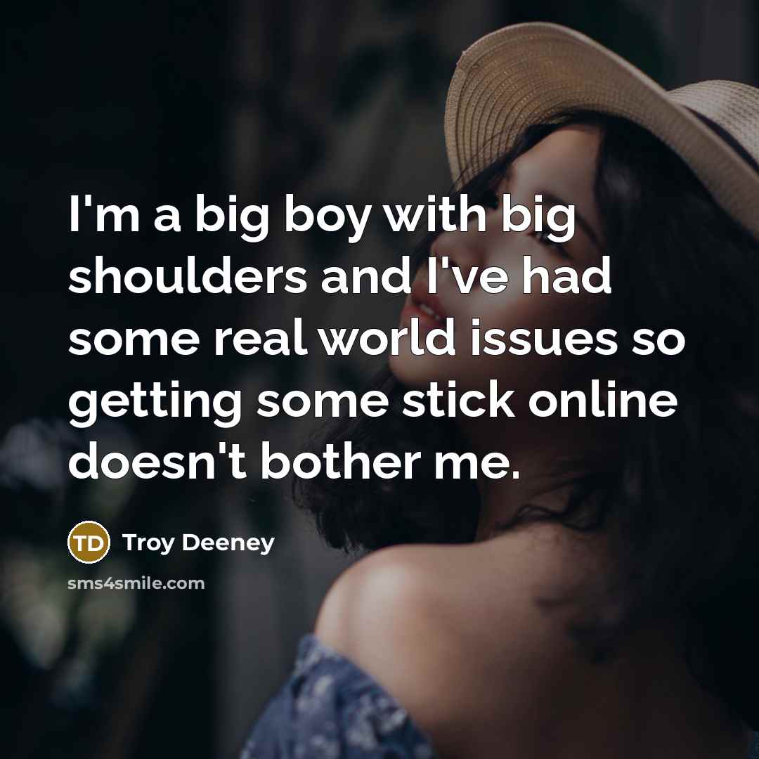 “I'm a big boy with big shoulders and I've had some real world issues so getting some stick online doesn't bother me.” quote by Troy Deeney