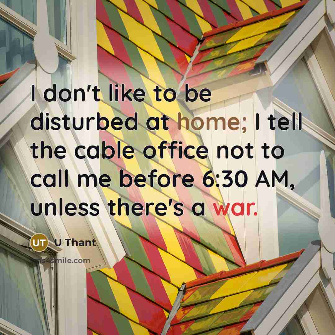 “I don't like to be disturbed at home; I tell the cable office not to call me before 6:30 AM, unless there's a war.” quote by U Thant