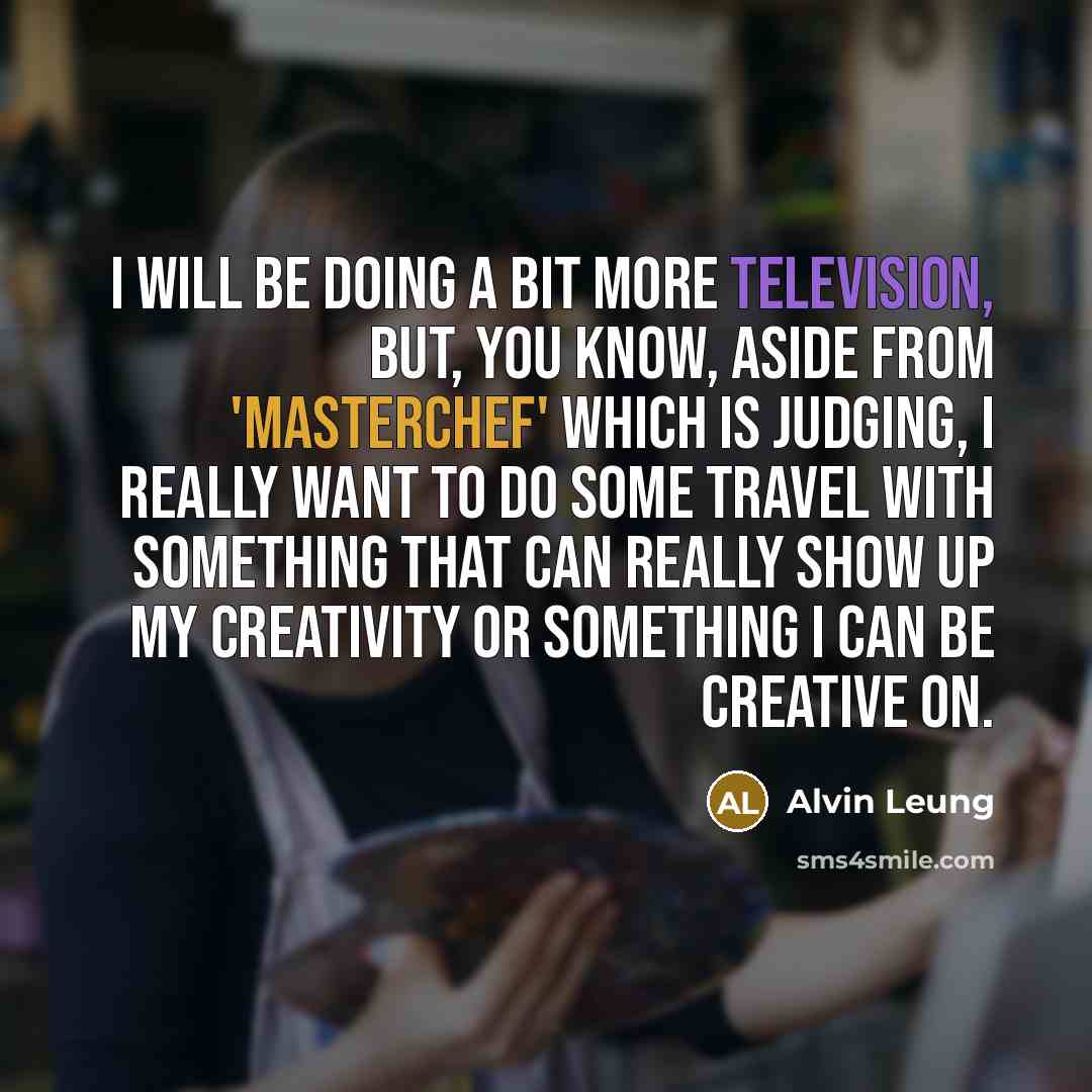 “I will be doing a bit more television, but, you know, aside from 'MasterChef' which is judging, I really want to do some travel with something that can really show up my creativity or something I can be creative on.” quote by Alvin Leung