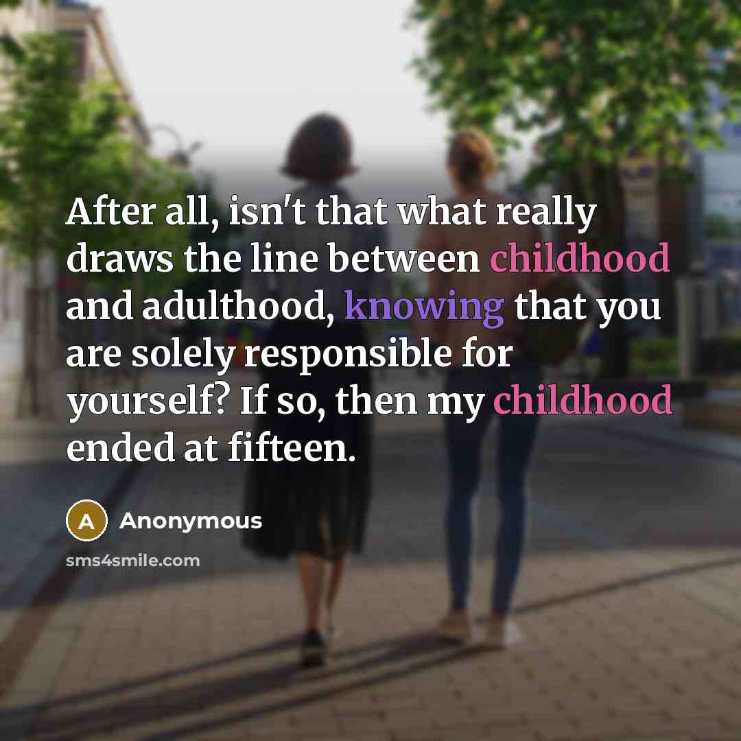 “After all, isn't that what really draws the line between childhood and adulthood, knowing that you are solely responsible for yourself? If so, then my childhood ended at fifteen.” quote by Anonymous