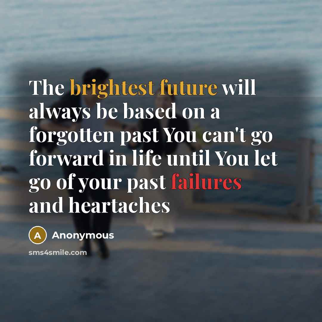“The brightest future will always be based on a forgotten past You can't go forward in life until You let go of your past failures and heartaches” quote by Anonymous