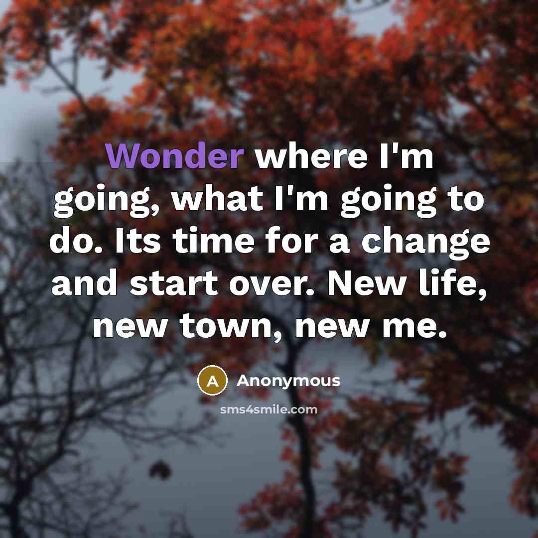 “Wonder where I'm going, what I'm going to do. Its time for a change and start over. New life, new town, new me.” quote by Anonymous