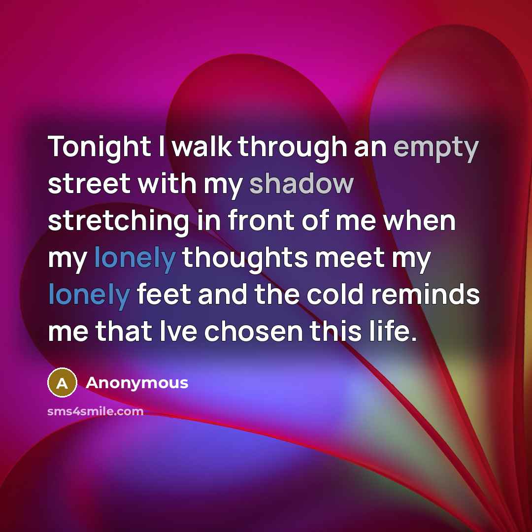 “Tonight I walk through an empty street with my shadow stretching in front of me when my lonely thoughts meet my lonely feet and the cold reminds me that Ive chosen this life.” quote by Anonymous