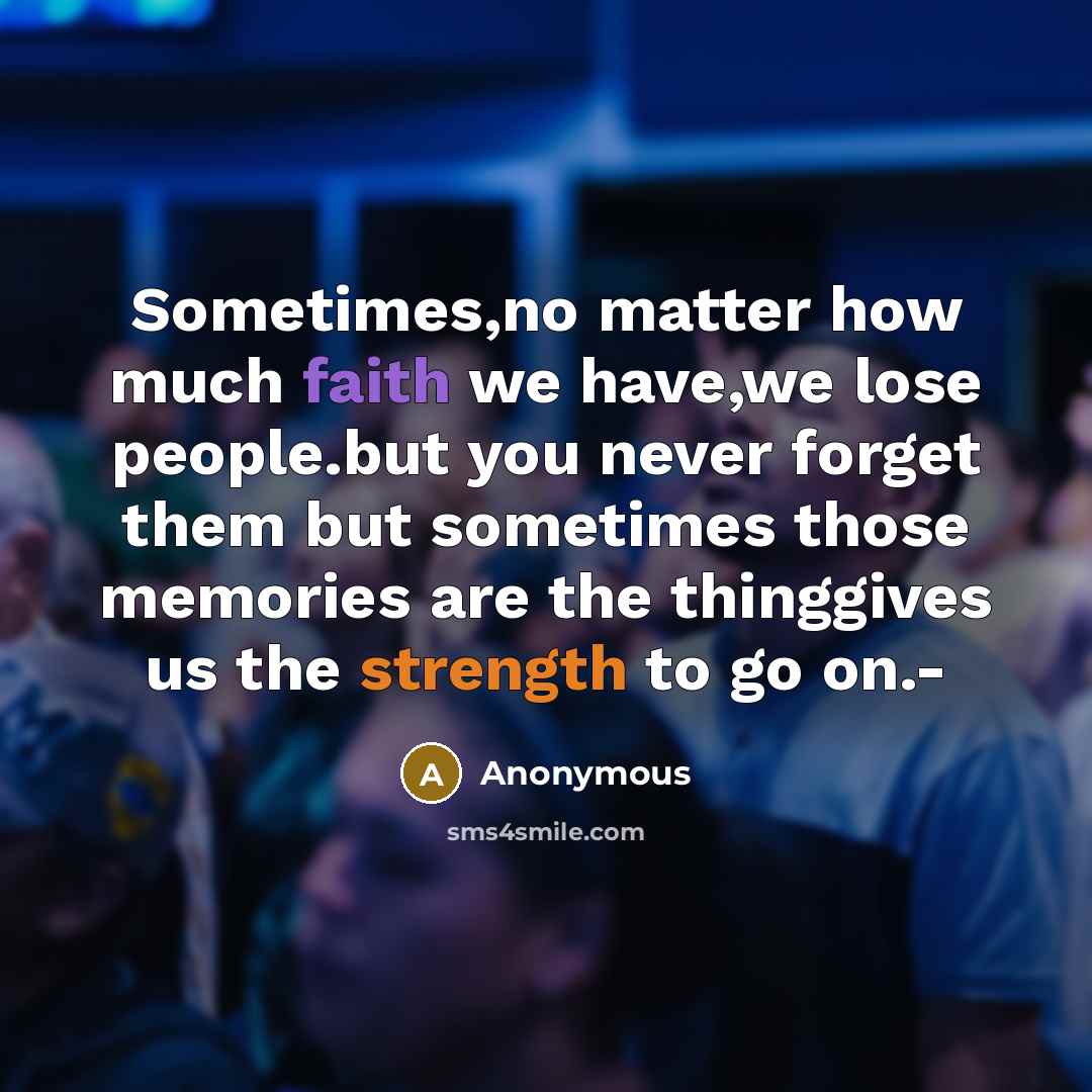 “Sometimes,no matter how much faith we have,we lose people.but you never forget them but sometimes those memories are the thinggives us the strength to go on.-” quote by Anonymous