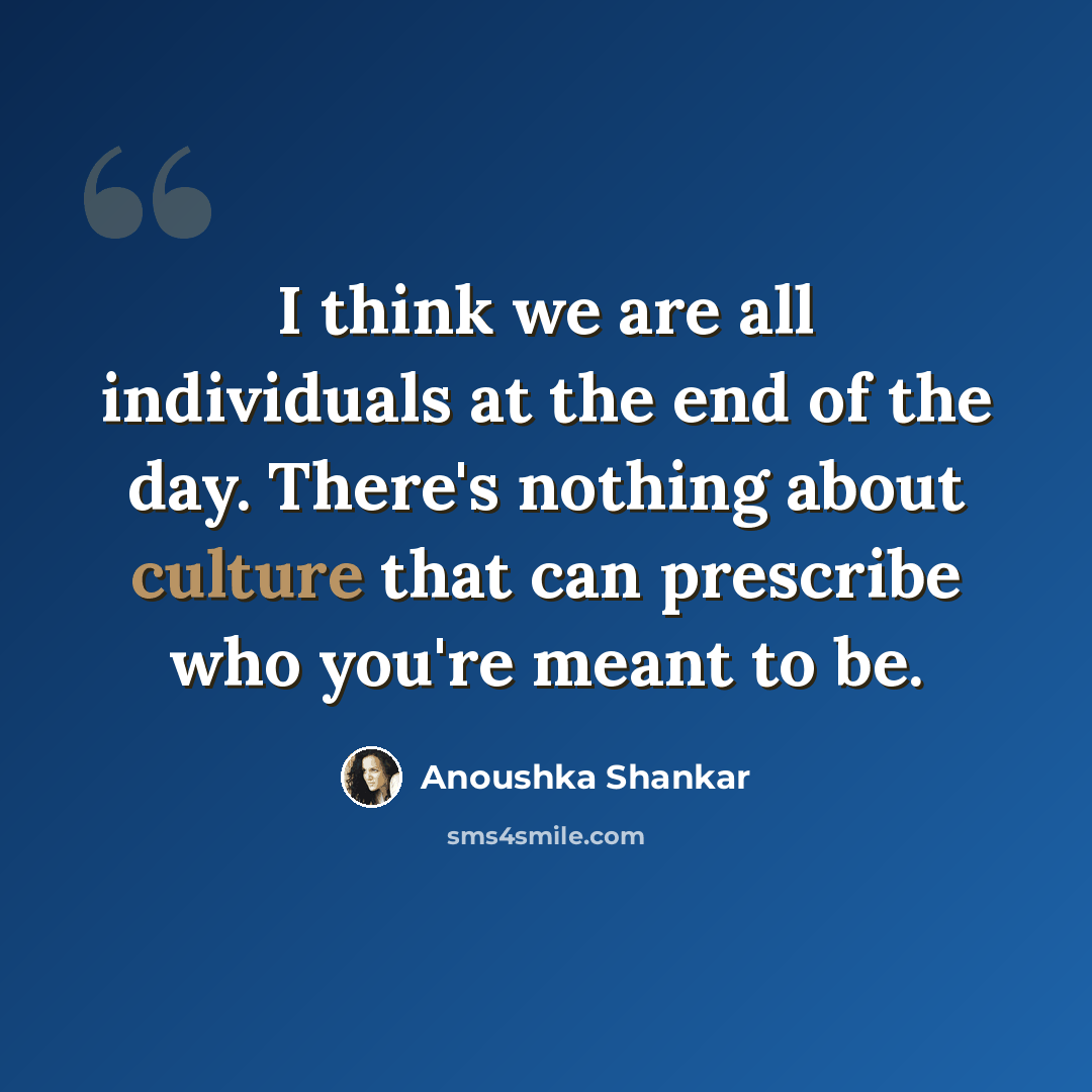 “I think we are all individuals at the end of the day. There's nothing about culture that can prescribe who you're meant to be.” quote by Anoushka Shankar