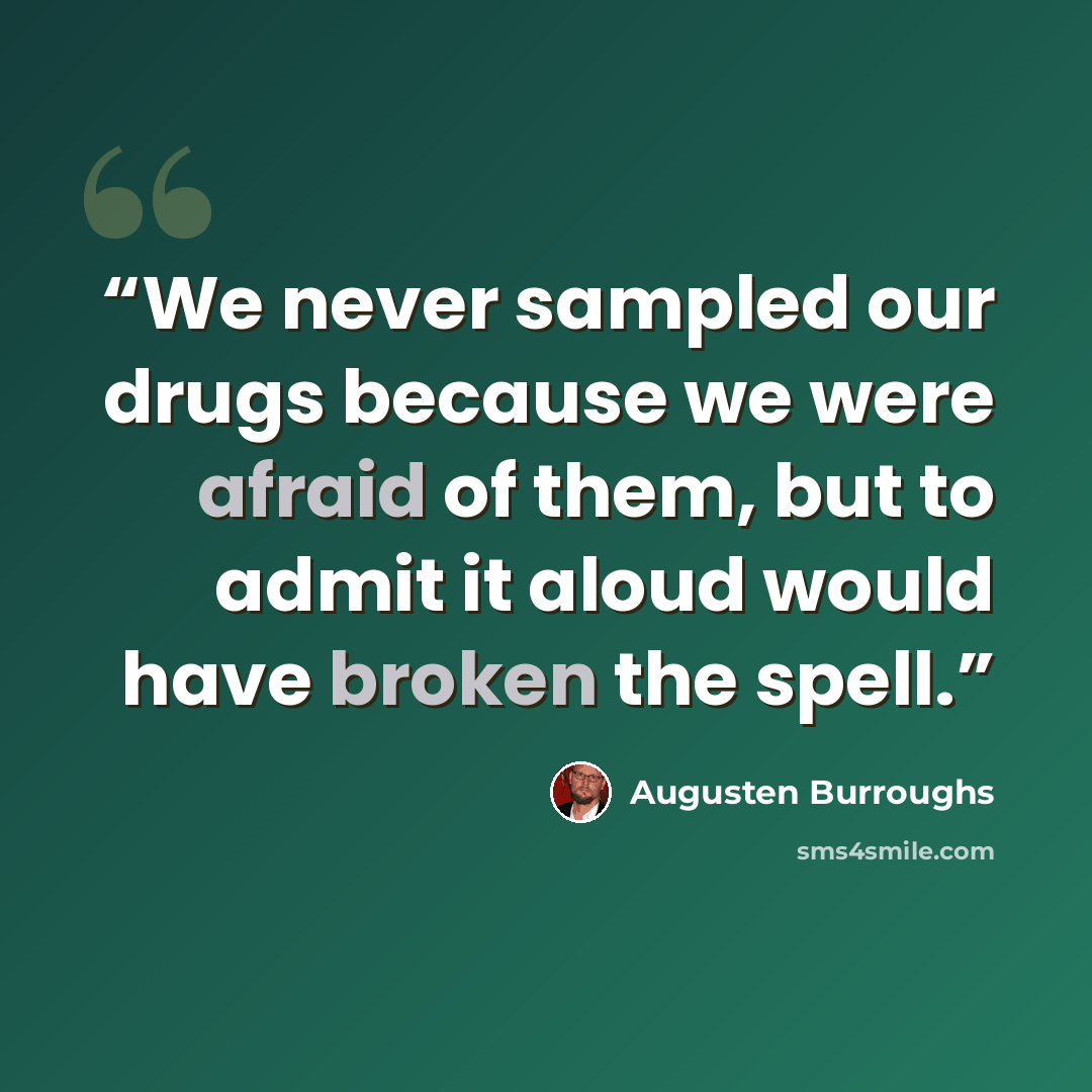 “We never sampled our drugs because we were afraid of them, but to admit it aloud would have broken the spell.” quote by Augusten Burroughs