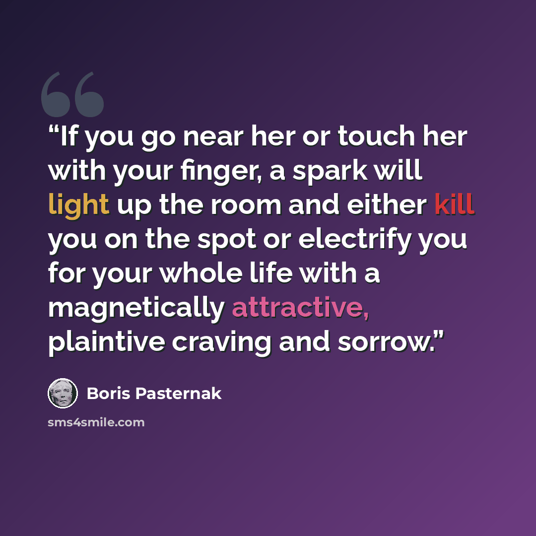 “If you go near her or touch her with your finger, a spark will light up the room and either kill you on the spot or electrify you for your whole life with a magnetically attractive, plaintive craving and sorrow.” quote by Boris Pasternak