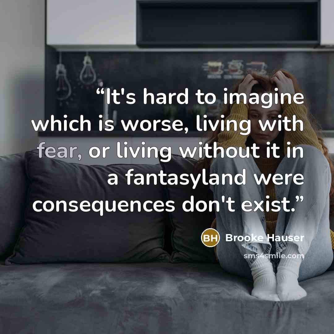 “It's hard to imagine which is worse, living with fear, or living without it in a fantasyland were consequences don't exist.” quote by Brooke Hauser