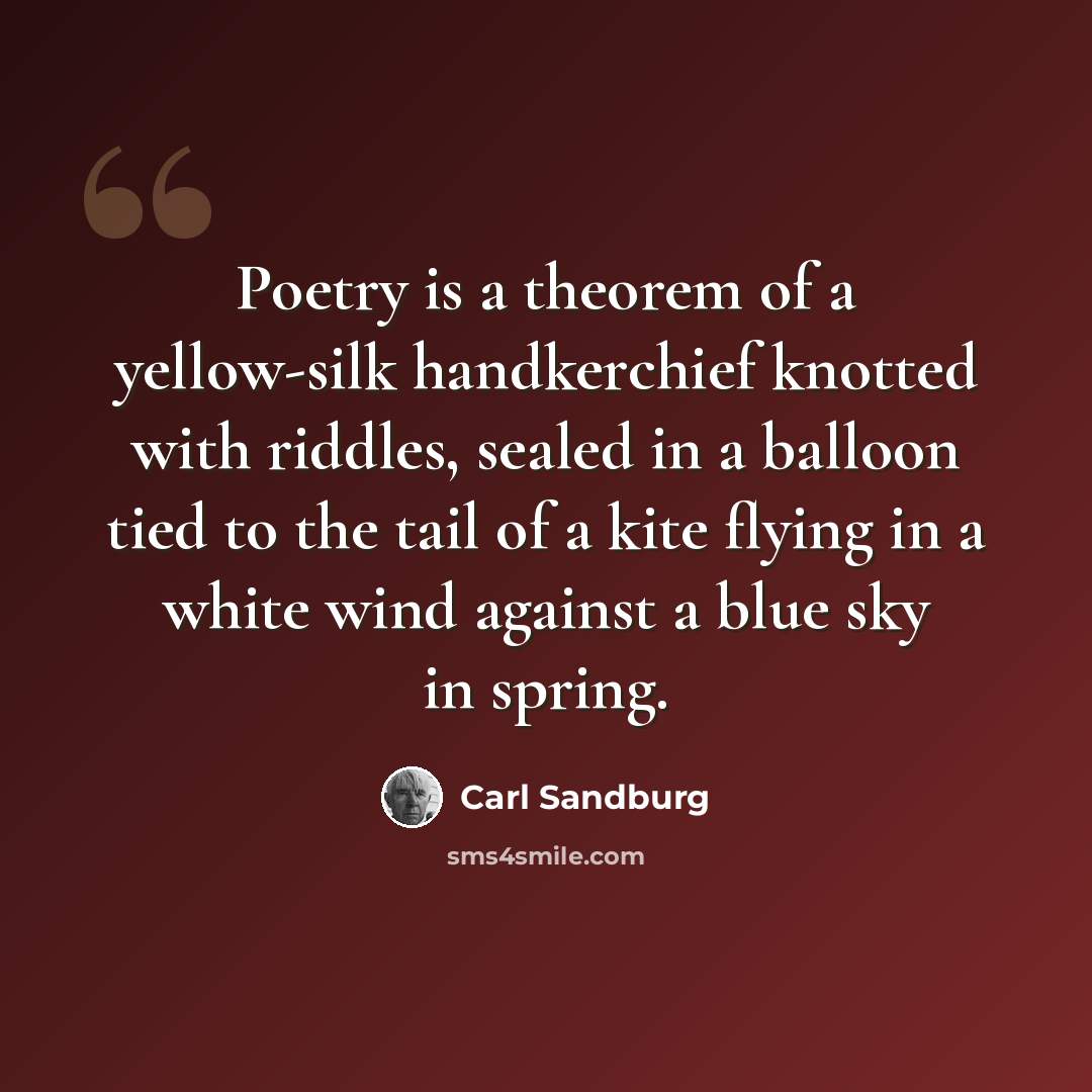 “Poetry is a theorem of a yellow-silk handkerchief knotted with riddles, sealed in a balloon tied to the tail of a kite flying in a white wind against a blue sky in spring.” quote by Carl Sandburg