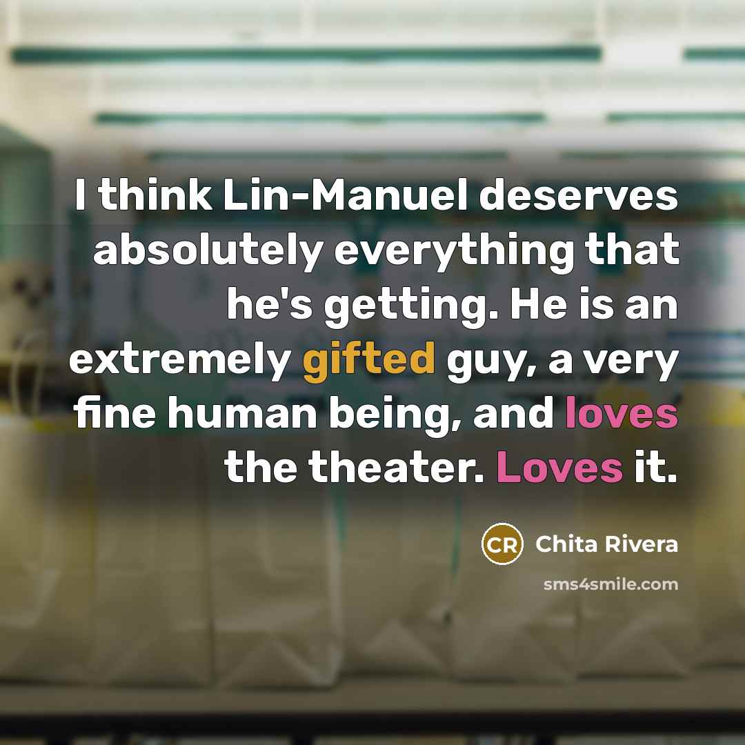 “I think Lin-Manuel deserves absolutely everything that he's getting. He is an extremely gifted guy, a very fine human being, and loves the theater. Loves it.” quote by Chita Rivera