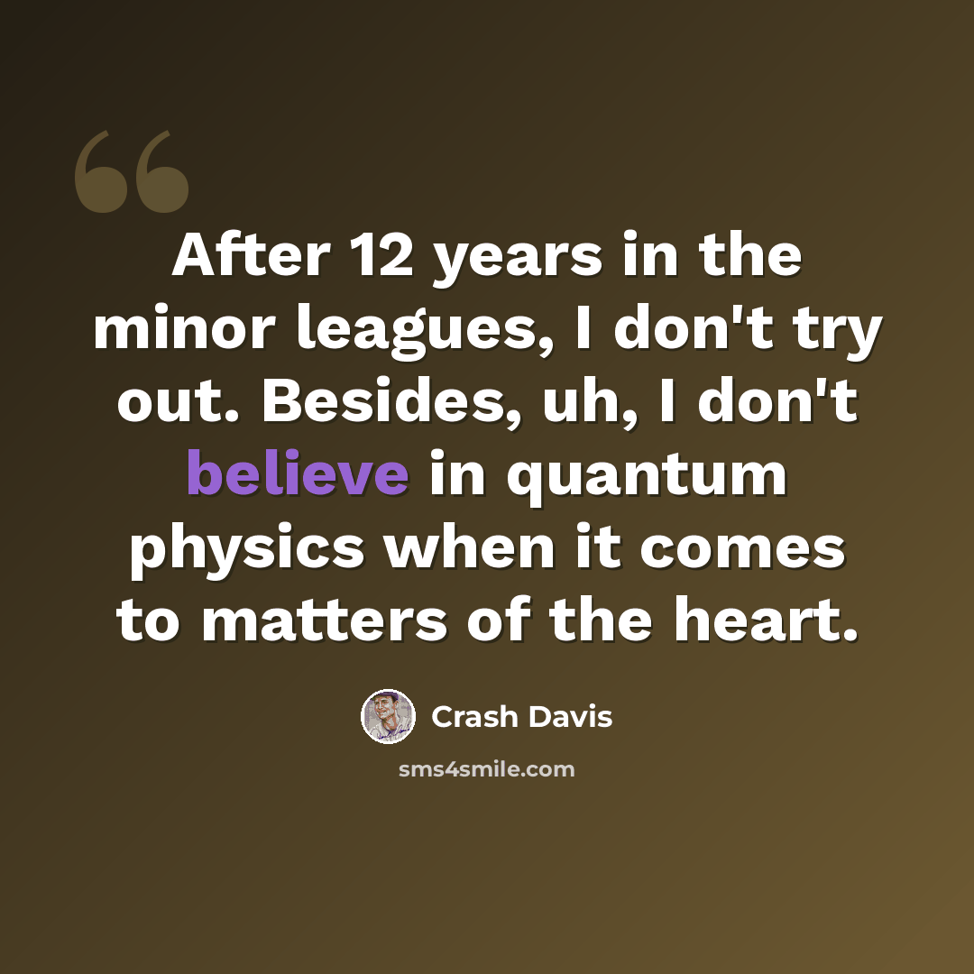 “After 12 years in the minor leagues, I don't try out. Besides, uh, I don't believe in quantum physics when it comes to matters of the heart.” quote by Crash Davis