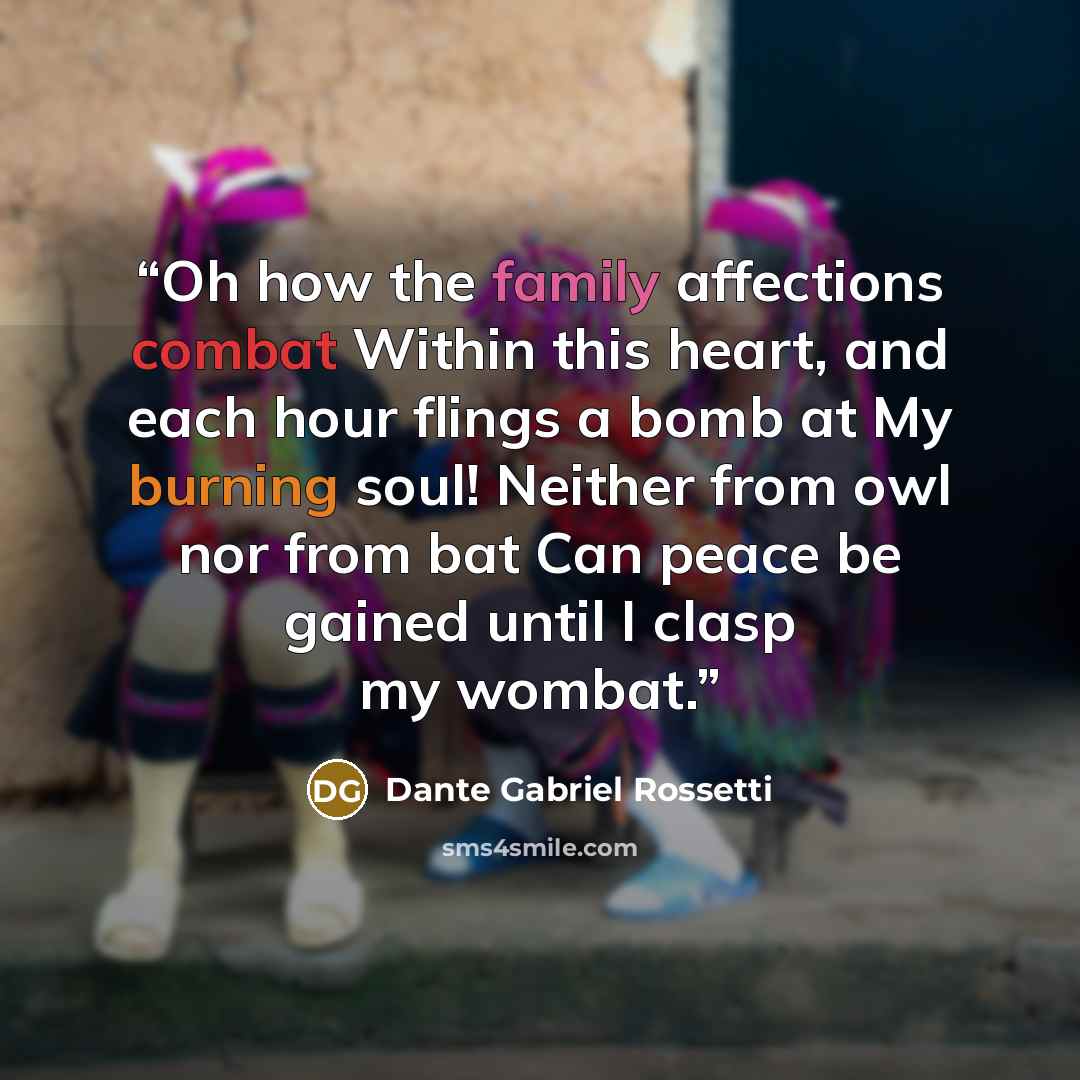 “Oh how the family affections combat Within this heart, and each hour flings a bomb at My burning soul! Neither from owl nor from bat Can peace be gained until I clasp my wombat.” quote by Dante Gabriel Rossetti