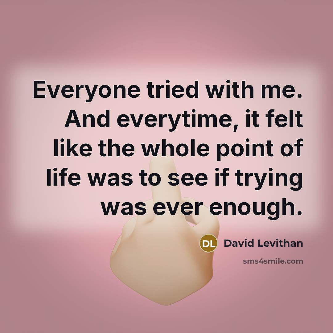 “Everyone tried with me. And everytime, it felt like the whole point of life was to see if trying was ever enough.” quote by David Levithan