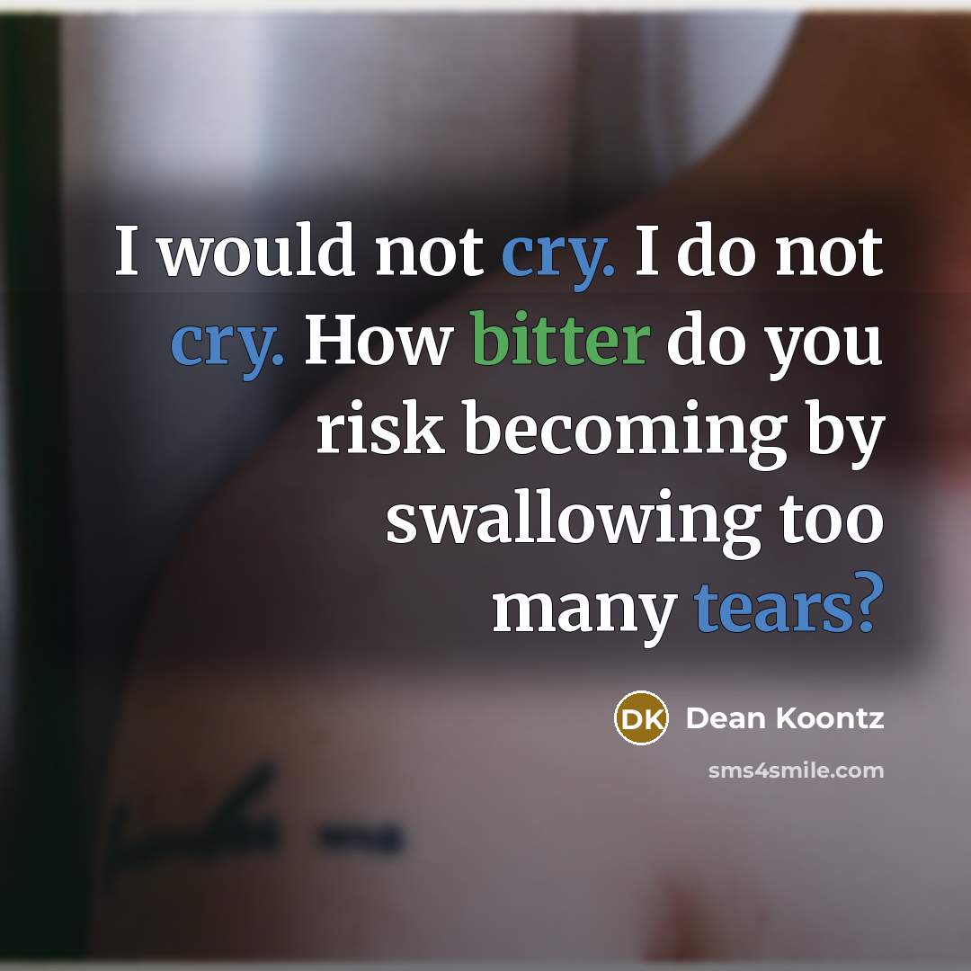 “I would not cry. I do not cry. How bitter do you risk becoming by swallowing too many tears?” quote by Dean Koontz