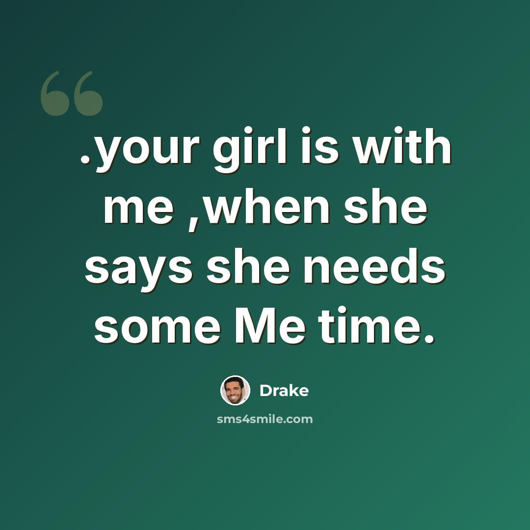 “.your girl is with me ,when she says she needs some Me time.” quote by Drake