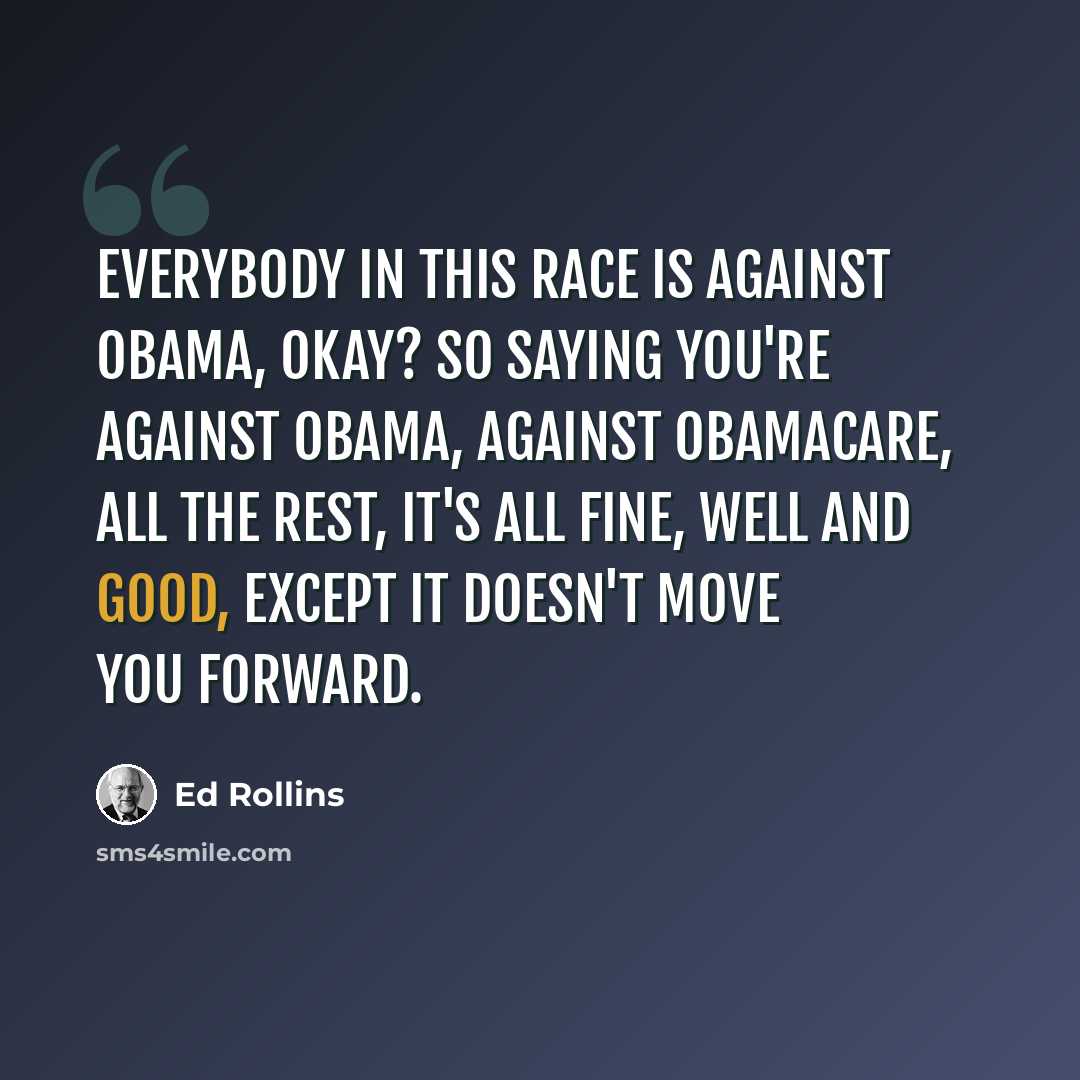 “Everybody in this race is against Obama, okay? So saying you're against Obama, against Obamacare, all the rest, it's all fine, well and good, except it doesn't move you forward.” quote by Ed Rollins