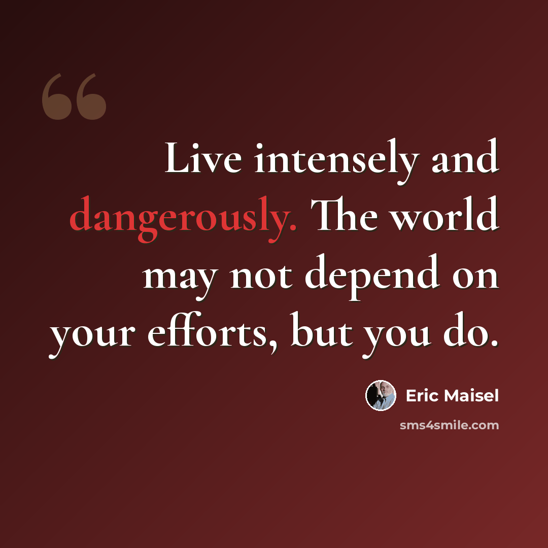 “Live intensely and dangerously. The world may not depend on your efforts, but you do.” quote by Eric Maisel