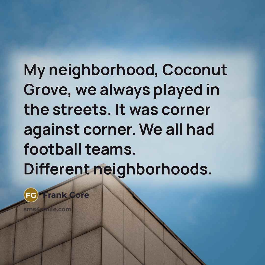 “My neighborhood, Coconut Grove, we always played in the streets. It was corner against corner. We all had football teams. Different neighborhoods.” quote by Frank Gore