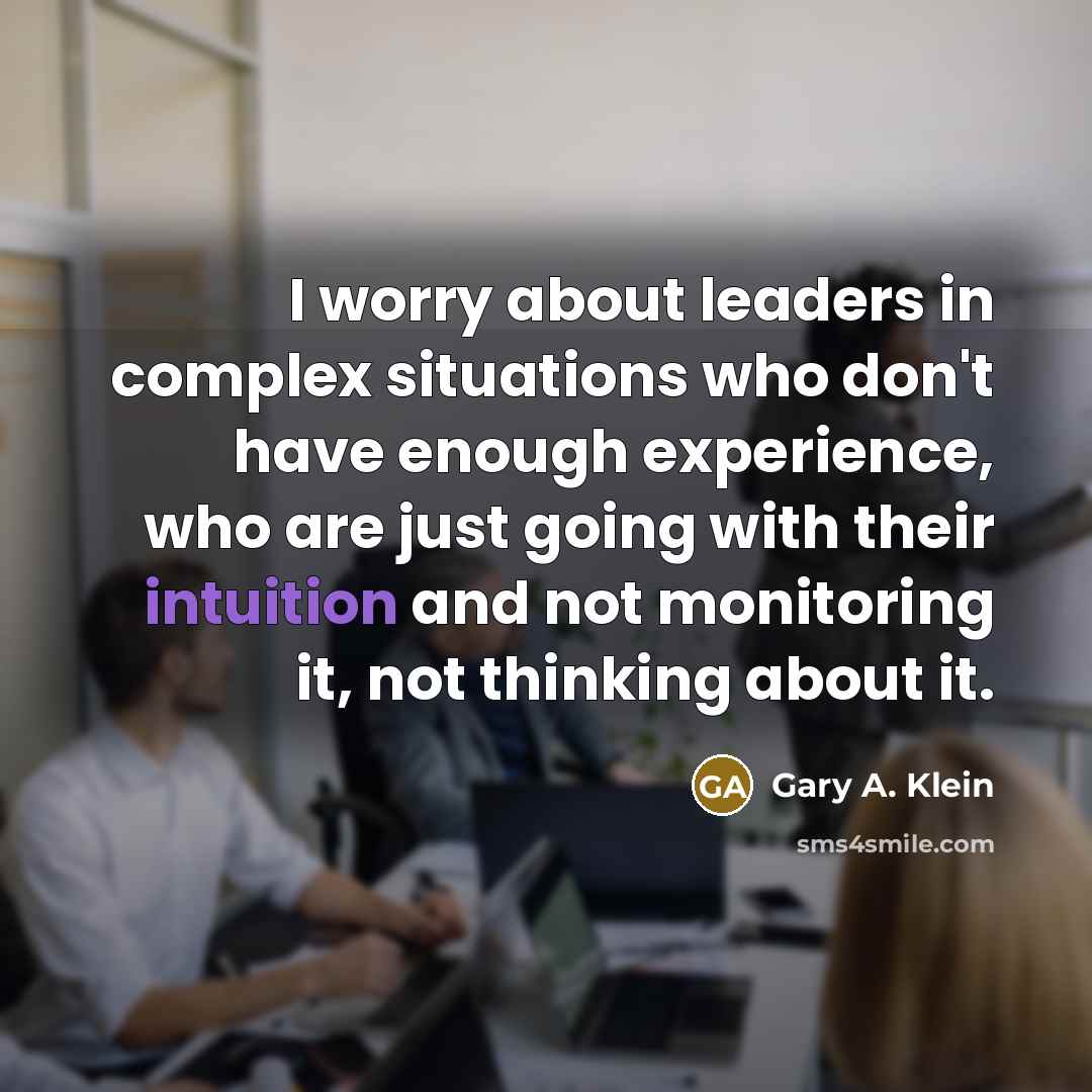 “I worry about leaders in complex situations who don't have enough experience, who are just going with their intuition and not monitoring it, not thinking about it.” quote by Gary A. Klein