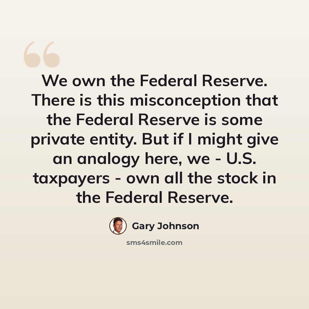 “We own﻿ the Federal Reserve. There is this misconception that the Federal Reserve is some private entity. But if I might give an analogy here, we - U.S. taxpayers - own all the stock in the Federal Reserve.” quote by Gary Johnson