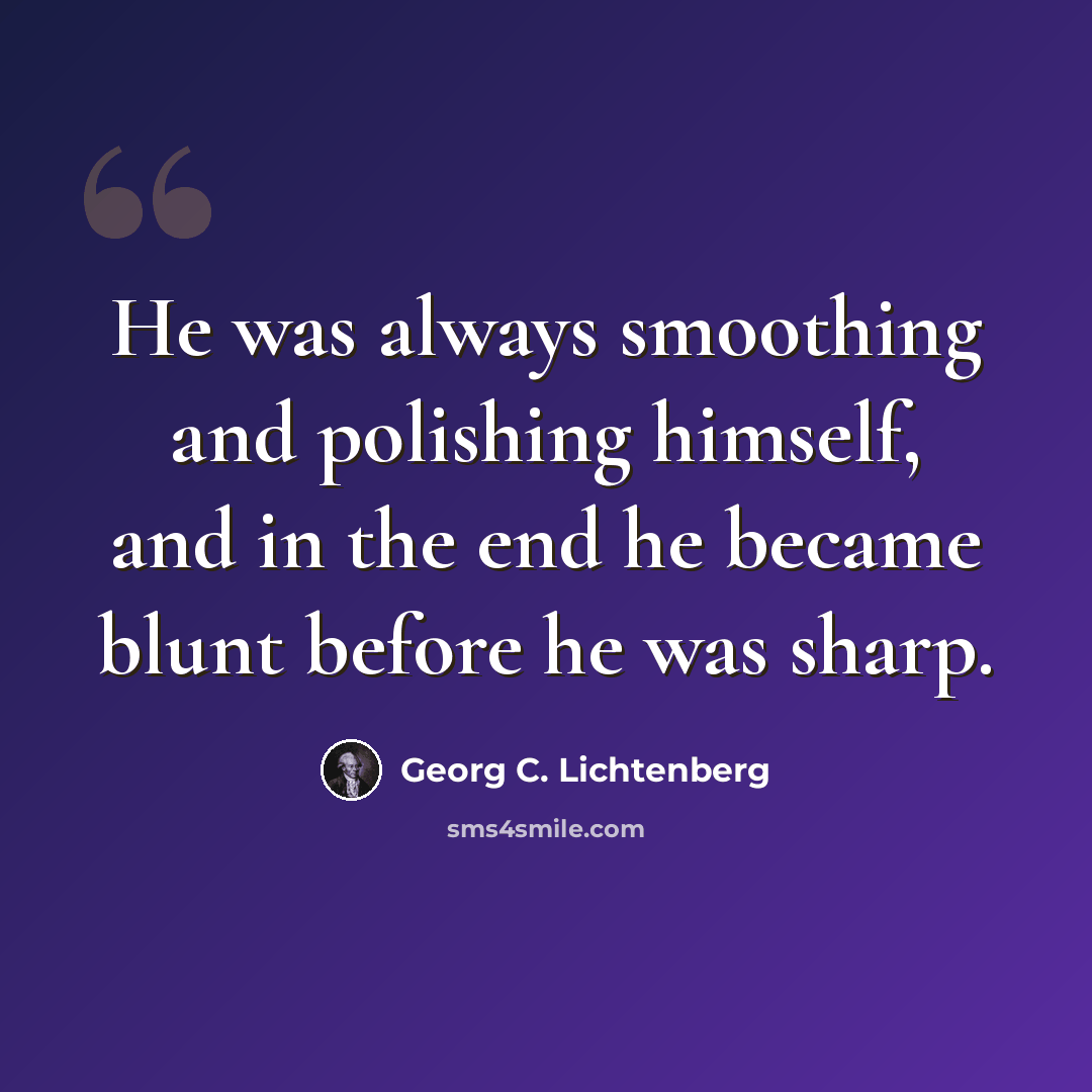 “He was always smoothing and polishing himself, and in the end he became blunt before he was sharp.” quote by Georg C. Lichtenberg