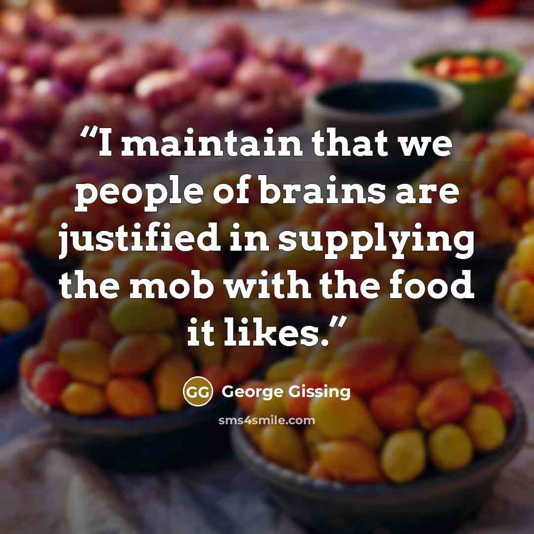 “I maintain that we people of brains are justified in supplying the mob with the food it likes.” quote by George Gissing