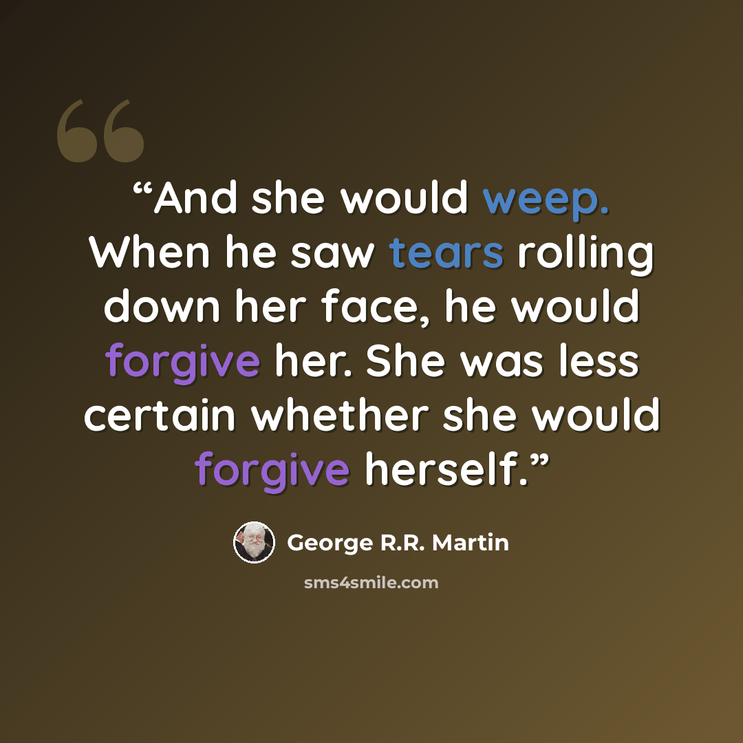 “And she would weep. When he saw tears rolling down her face, he would forgive her. She was less certain whether she would forgive herself.” quote by George R.R. Martin