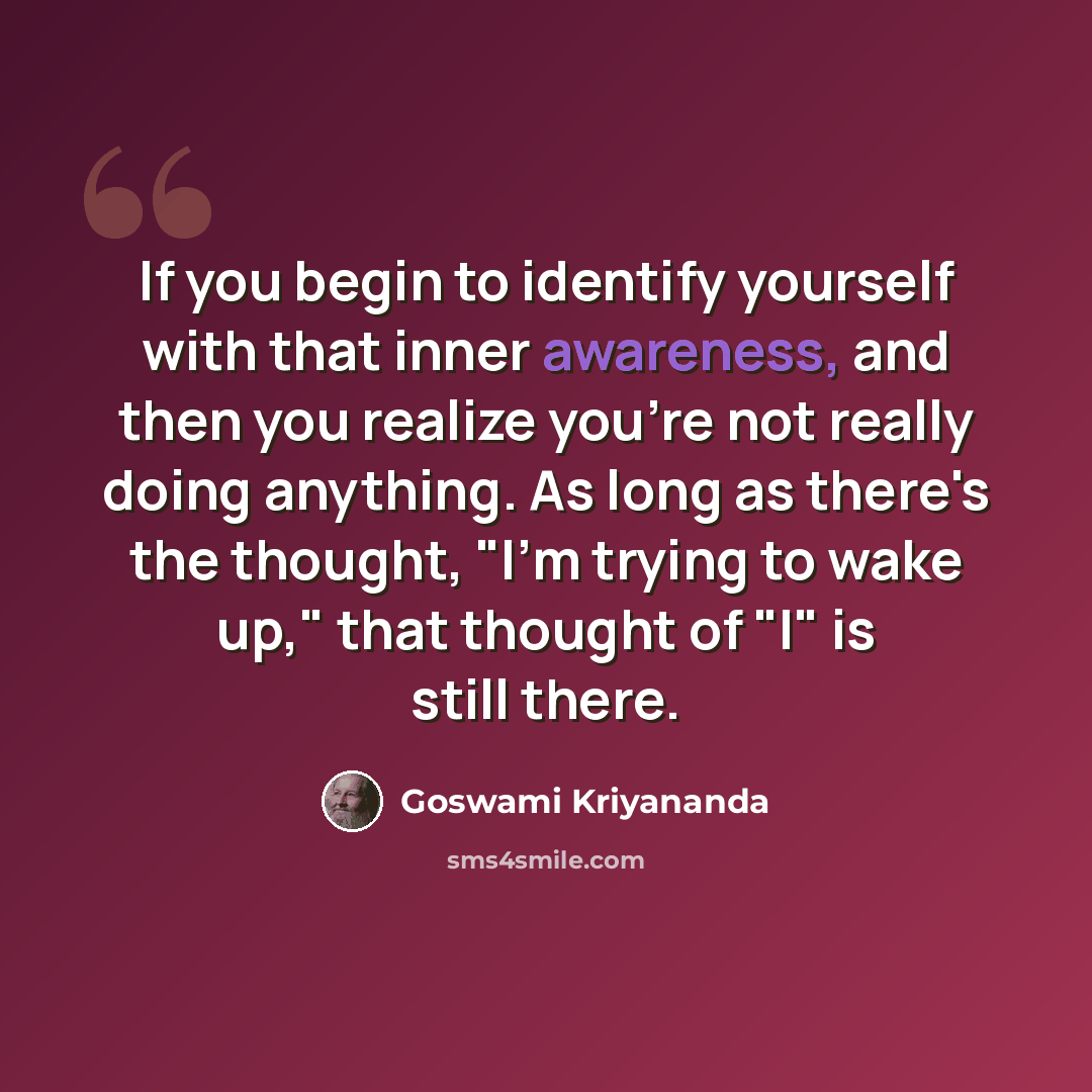 “If you begin to identify yourself with that inner awareness, and then you realize you're not really doing anything. As long as there's the thought, "I'm trying to wake up," that thought of "I" is still there.” quote by Goswami Kriyananda