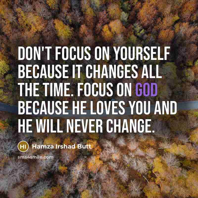 “Don't focus on yourself because it changes all the time. Focus on God because he loves you and he will never change.” quote by Hamza Irshad Butt