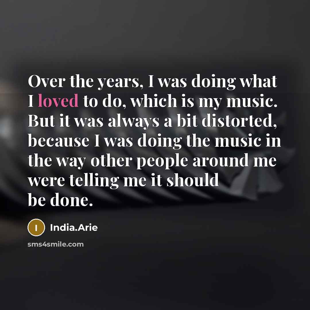 “Over the years, I was doing what I loved to do, which is my music. But it was always a bit distorted, because I was doing the music in the way other people around me were telling me it should be done.” quote by India.Arie