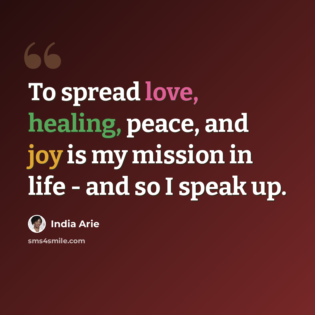 “To spread love, healing, peace, and joy is my mission in life - and so I speak up.” quote by India Arie