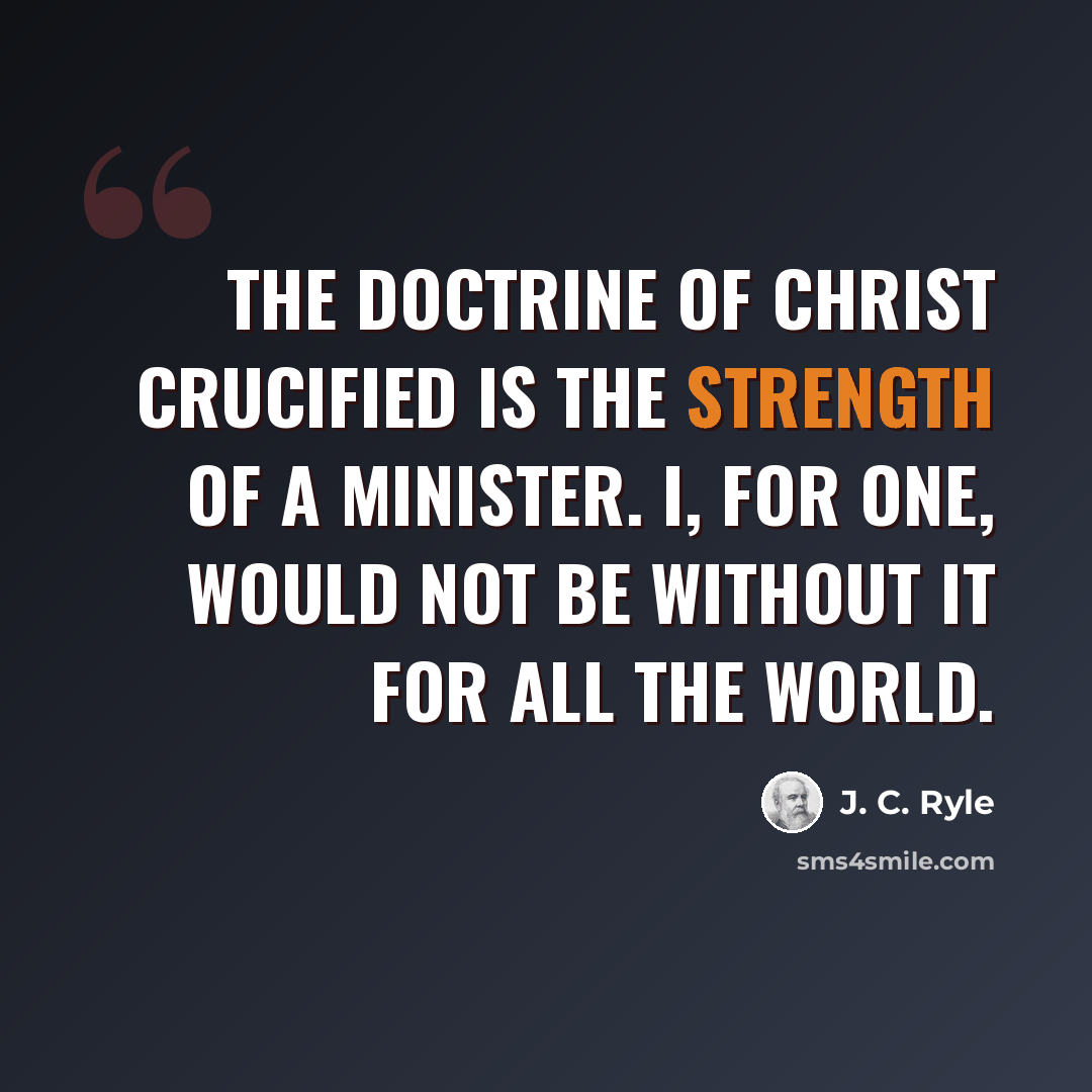 “The doctrine of Christ crucified is the strength of a Minister. I, for one, would not be without it for all the world.” quote by J. C. Ryle