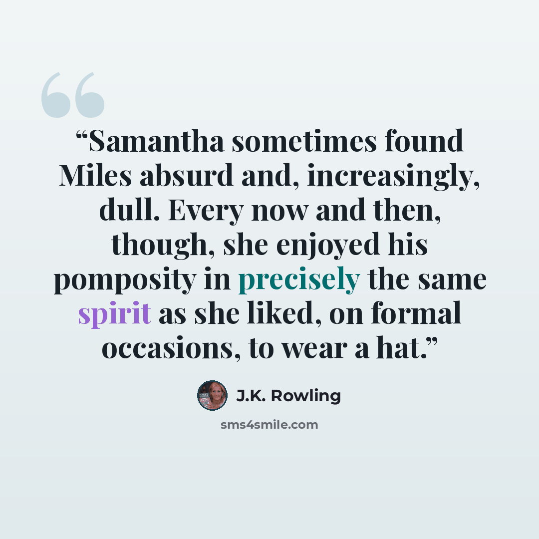 “Samantha sometimes found Miles absurd and, increasingly, dull. Every now and then, though, she enjoyed his pomposity in precisely the same spirit as she liked, on formal occasions, to wear a hat.” quote by J.K. Rowling
