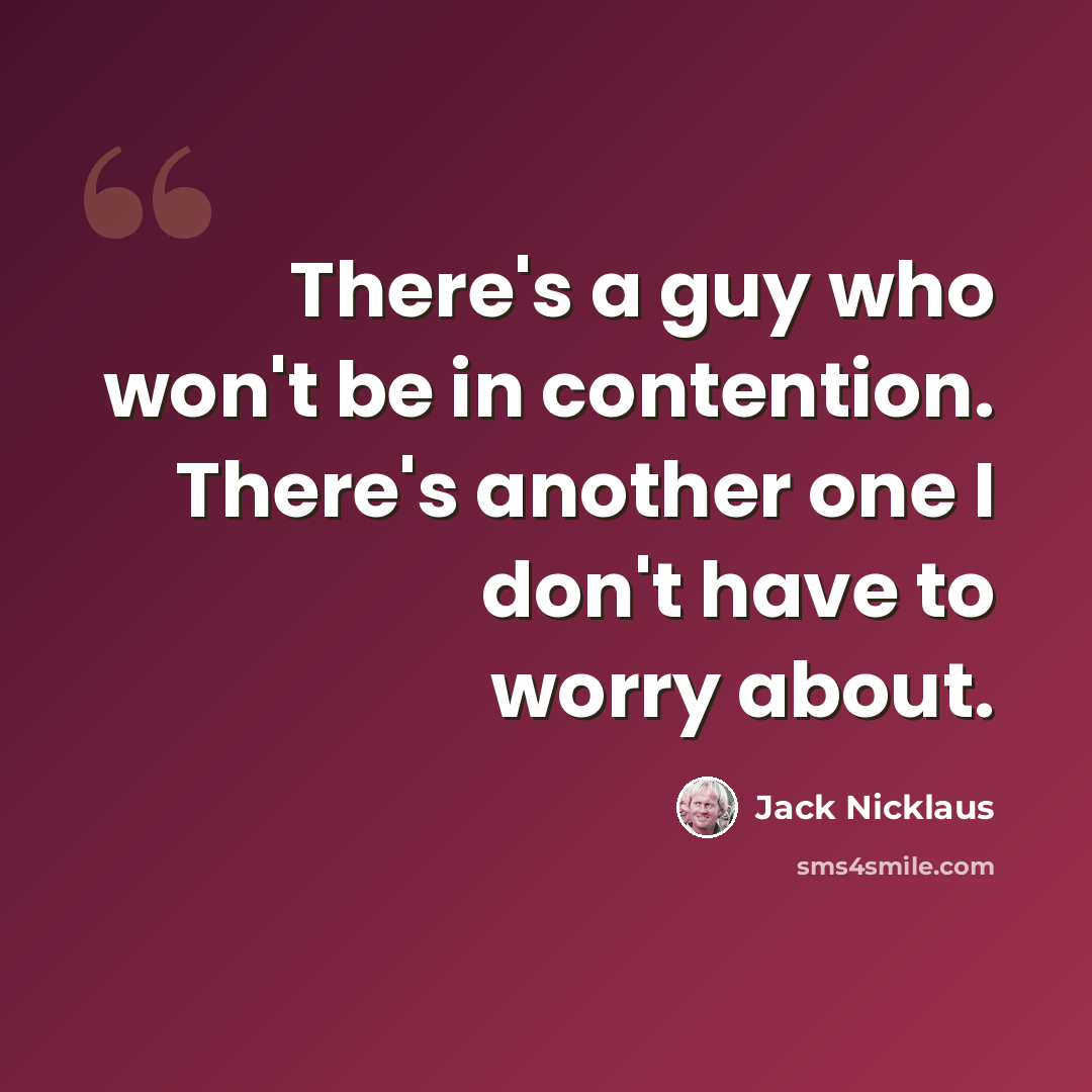 “There's a guy who won't be in contention. There's another one I don't have to worry about.” quote by Jack Nicklaus