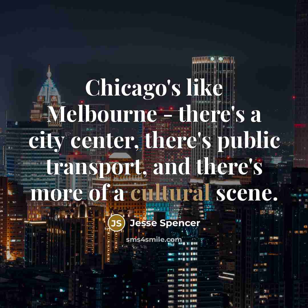 “Chicago's like Melbourne - there's a city center, there's public transport, and there's more of a cultural scene.” quote by Jesse Spencer