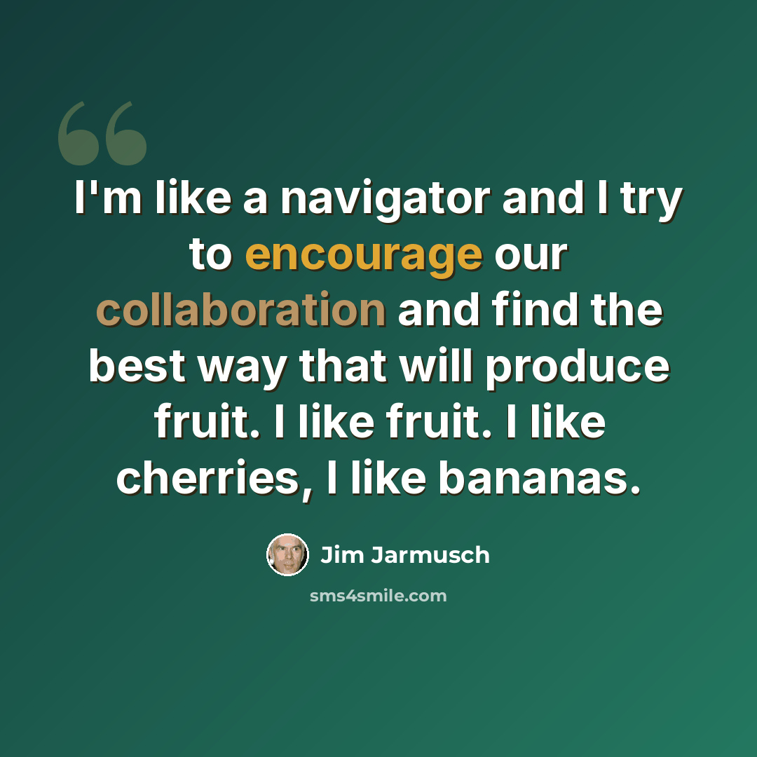 “I'm like a navigator and I try to encourage our collaboration and find the best way that will produce fruit. I like fruit. I like cherries, I like bananas.” quote by Jim Jarmusch