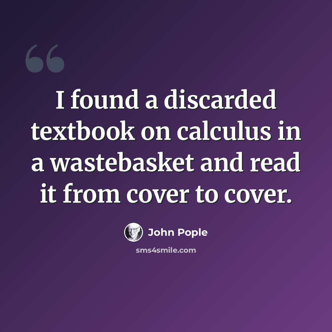 “I found a discarded textbook on calculus in a wastebasket and read it from cover to cover.” quote by John Pople