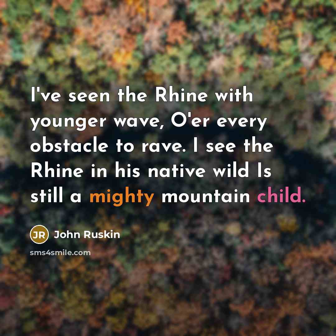 “I've seen the Rhine with younger wave, O'er every obstacle to rave. I see the Rhine in his native wild Is still a mighty mountain child.” quote by John Ruskin