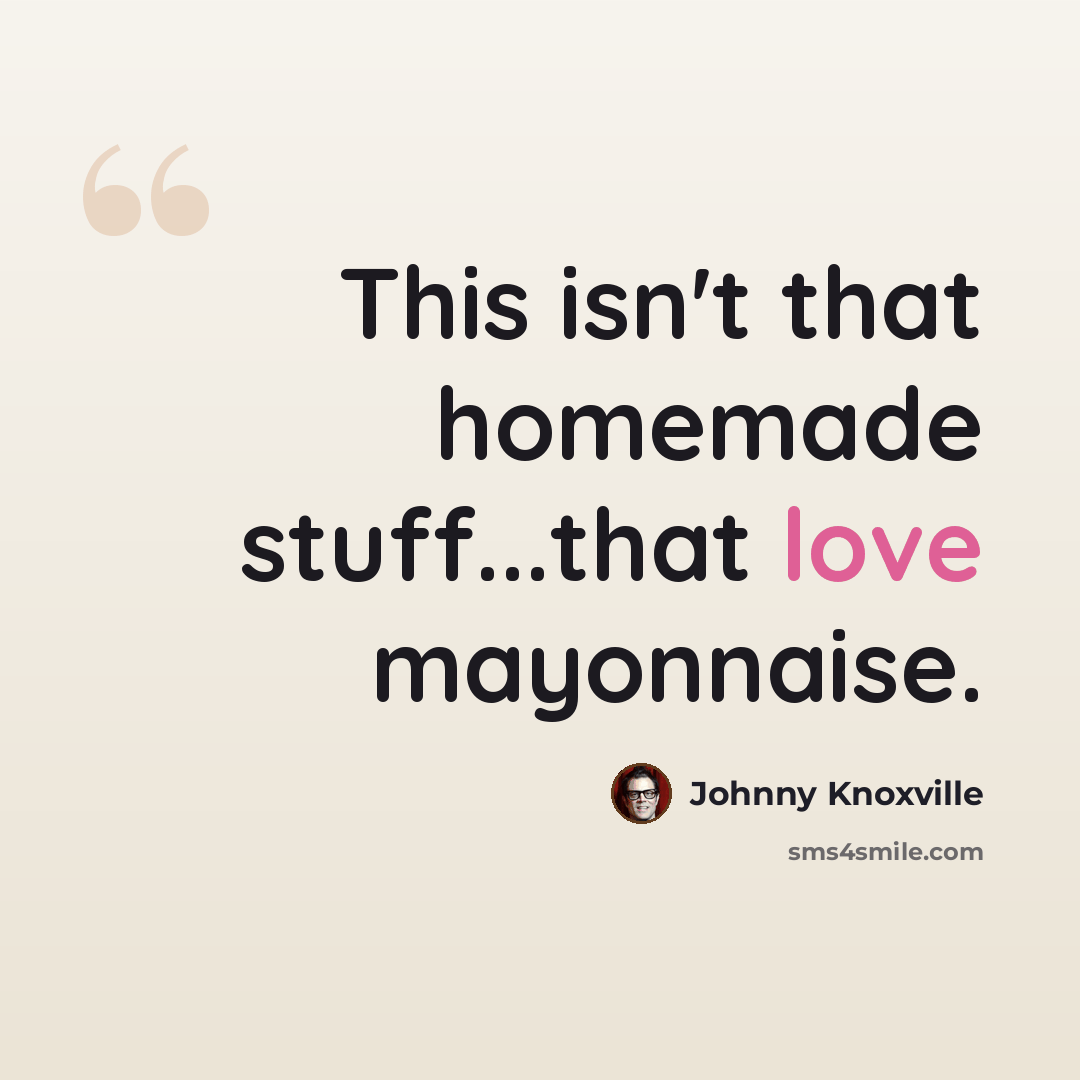 “This isn't that homemade stuff...that love mayonnaise.” quote by Johnny Knoxville