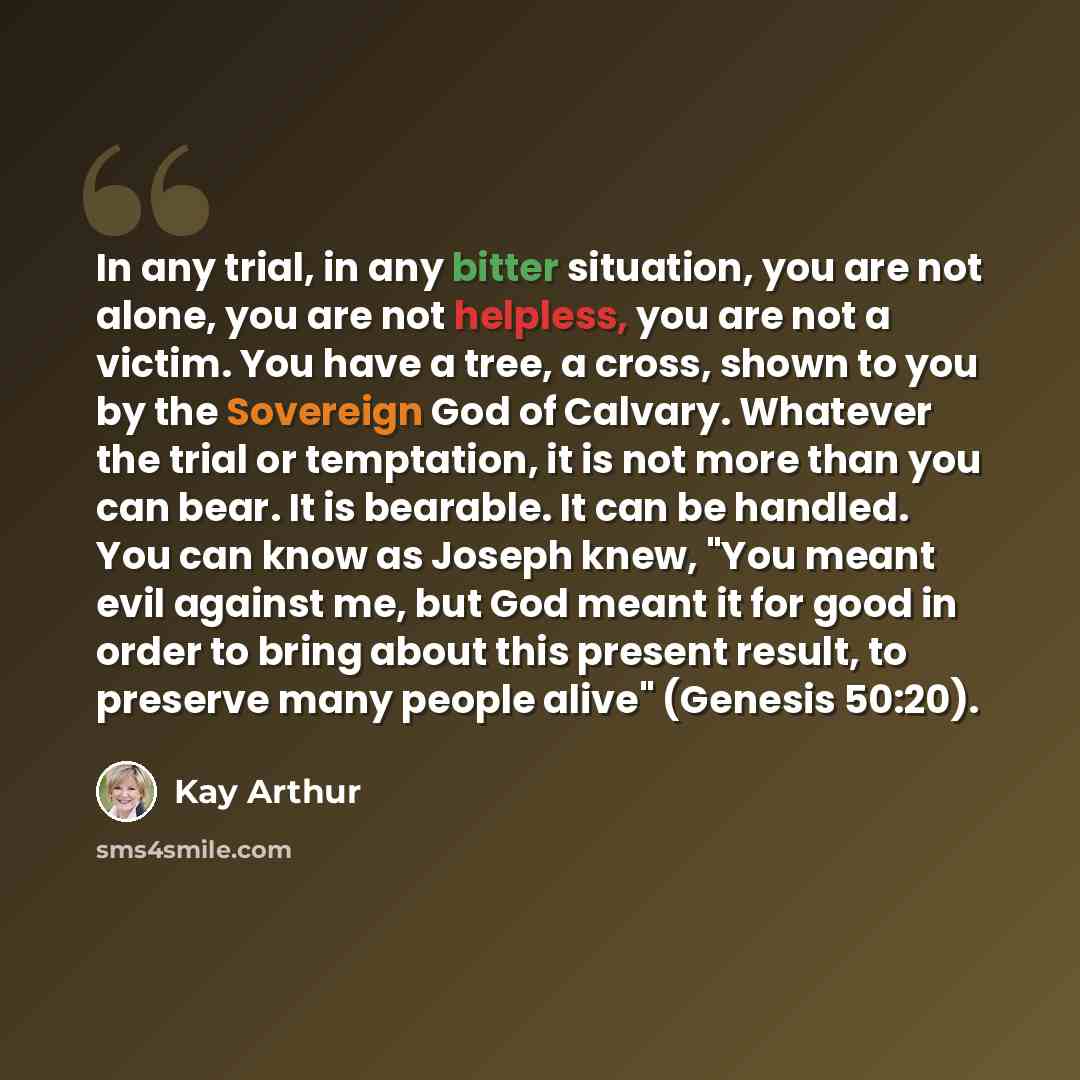 “In any trial, in any bitter situation, you are not alone, you are not helpless, you are not a victim. You have a tree, a cross, shown to you by the Sovereign God of Calvary. Whatever the trial or temptation, it is not more than you can bear. It is bearable. It can be handled. You can know as…” quote by Kay Arthur