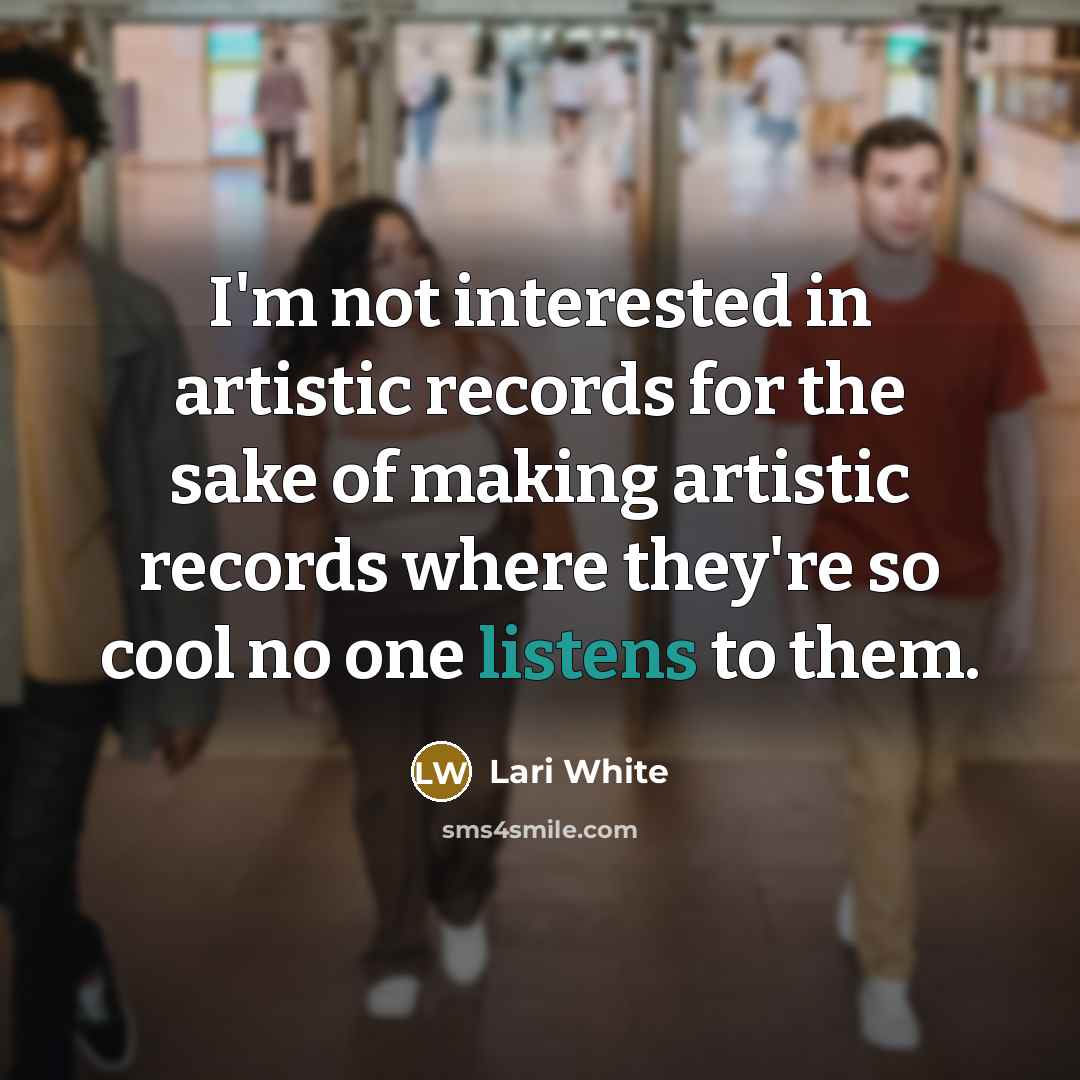 “I'm not interested in artistic records for the sake of making artistic records where they're so cool no one listens to them.” quote by Lari White
