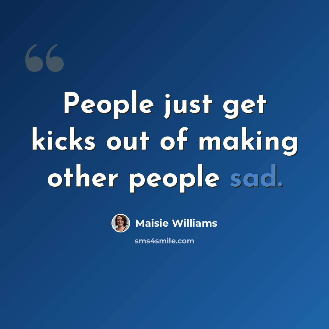 “People just get kicks out of making other people sad.” quote by Maisie Williams