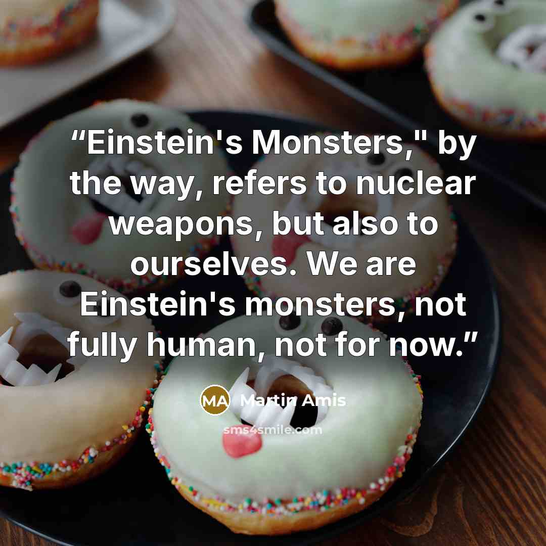 “Einstein's Monsters," by the way, refers to nuclear weapons, but also to ourselves. We are Einstein's monsters, not fully human, not for now.” quote by Martin Amis