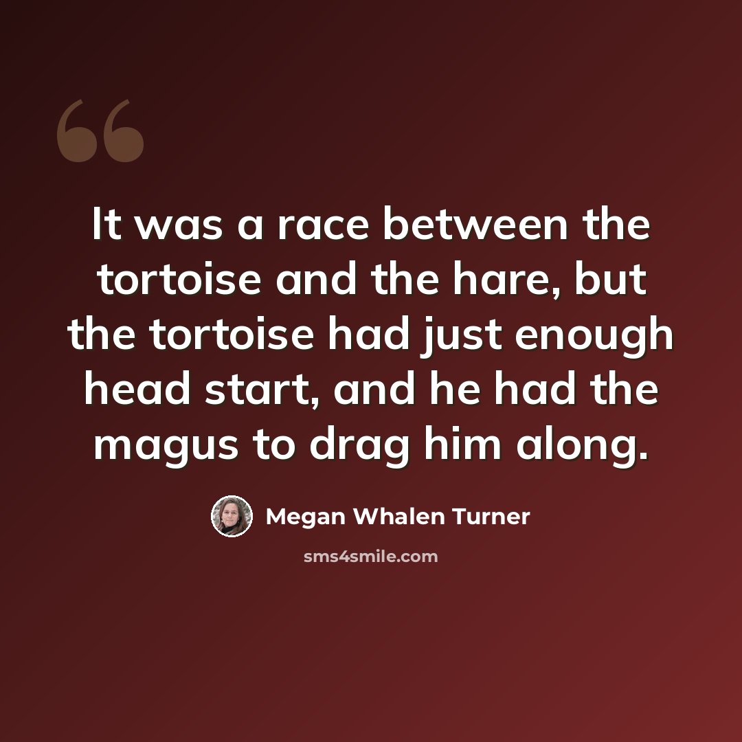 “It was a race between the tortoise and the hare, but the tortoise had just enough head start, and he had the magus to drag him along.” quote by Megan Whalen Turner