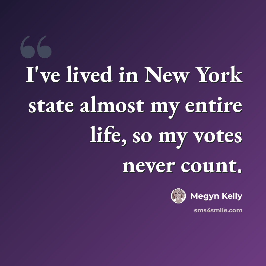“I've lived in New York state almost my entire life, so my votes never count.” quote by Megyn Kelly