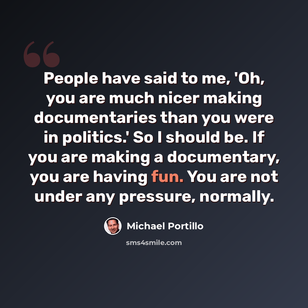“People have said to me, 'Oh, you are much nicer making documentaries than you were in politics.' So I should be. If you are making a documentary, you are having fun. You are not under any pressure, normally.” quote by Michael Portillo